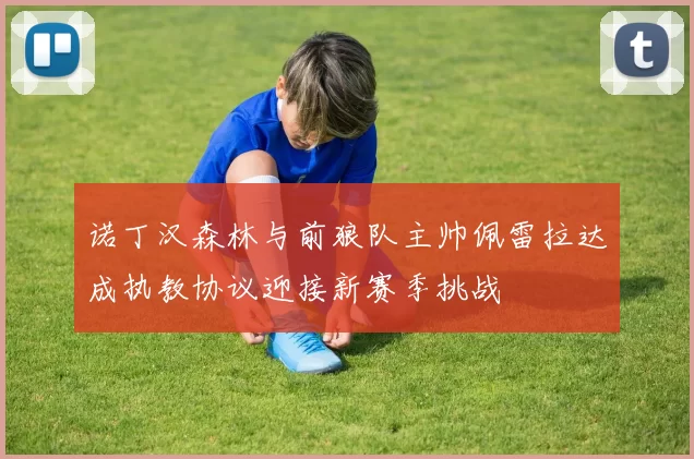 诺丁汉森林与前狼队主帅佩雷拉达成执教协议迎接新赛季挑战