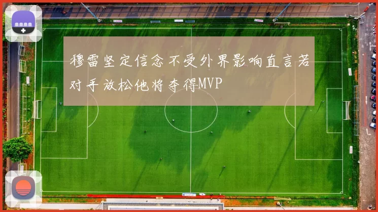 穆雷坚定信念不受外界影响直言若对手放松他将夺得MVP