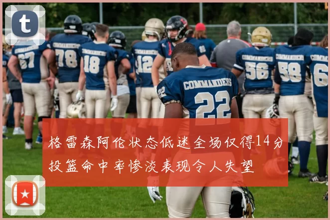 格雷森阿伦状态低迷全场仅得14分投篮命中率惨淡表现令人失望