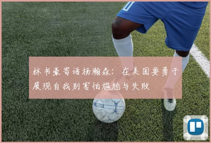 林书豪寄语杨瀚森：在美国要勇于展现自我别害怕尴尬与失败