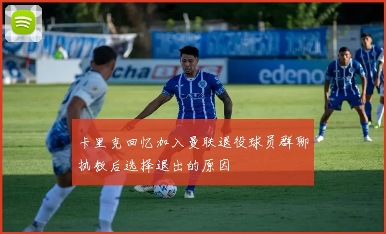 卡里克回忆加入曼联退役球员群聊执教后选择退出的原因