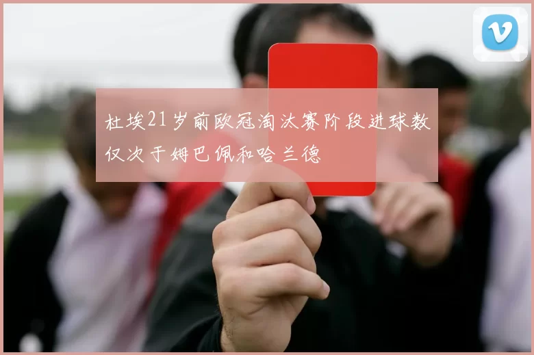 杜埃21岁前欧冠淘汰赛阶段进球数仅次于姆巴佩和哈兰德