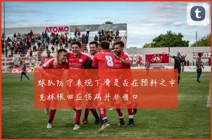 球队防守表现下滑是否在预料之中克林根回应伤病并非借口