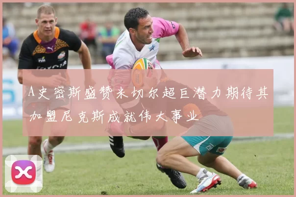 A史密斯盛赞米切尔超巨潜力期待其加盟尼克斯成就伟大事业