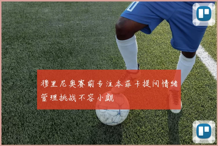 穆里尼奥赛前专注本菲卡提问情绪管理挑战不容小觑