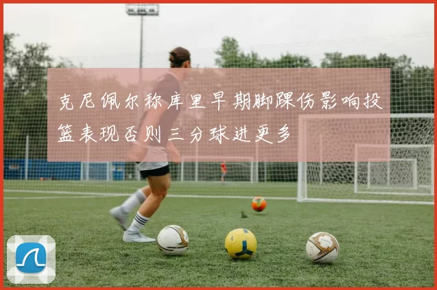 克尼佩尔称库里早期脚踝伤影响投篮表现否则三分球进更多