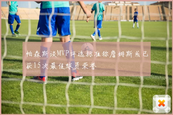 帕森斯谈MVP评选标准称詹姆斯或已获15次最佳球员荣誉
