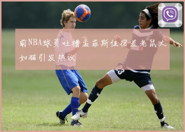 前NBA球员吐槽孟菲斯住宿差老鼠大如猫引发热议