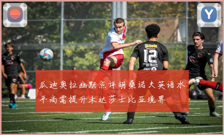 瓜迪奥拉幽默点评胡桑诺夫英语水平尚需提升未达莎士比亚境界