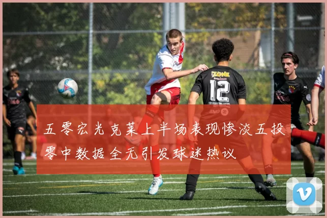 五零宏光克莱上半场表现惨淡五投零中数据全无引发球迷热议