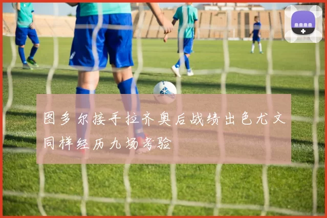 图多尔接手拉齐奥后战绩出色尤文同样经历九场考验