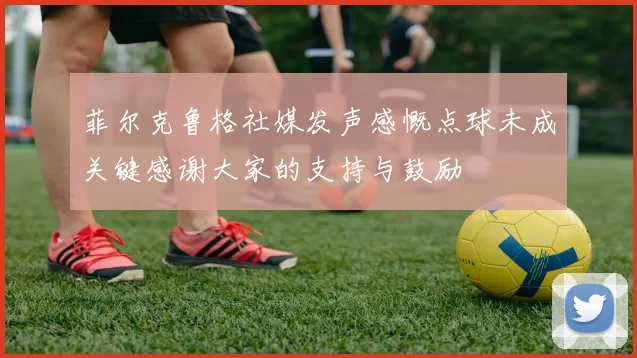 菲尔克鲁格社媒发声感慨点球未成关键感谢大家的支持与鼓励