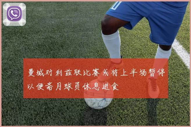 曼城对利兹联比赛或将上半场暂停以便斋月球员休息进食