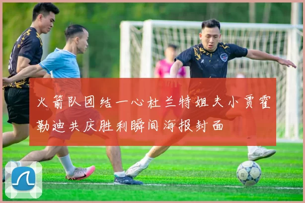 火箭队团结一心杜兰特姐夫小贾霍勒迪共庆胜利瞬间海报封面