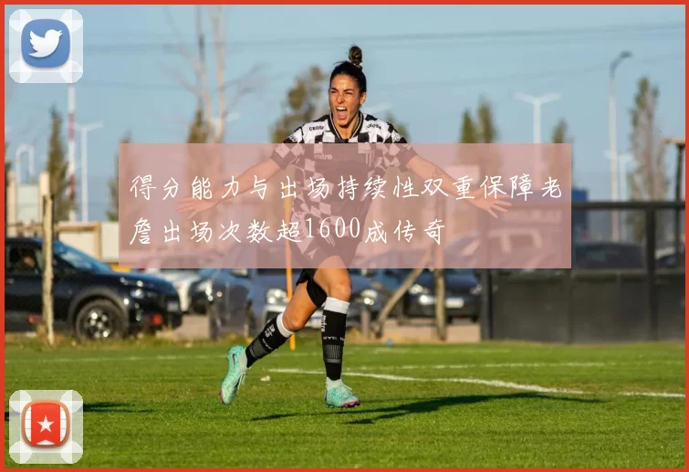 得分能力与出场持续性双重保障老詹出场次数超1600成传奇