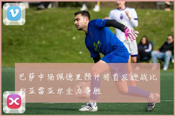 巴萨中场佩德里预计将首发迎战比利亚雷亚尔全力争胜