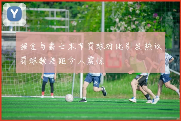 掘金与爵士末节罚球对比引发热议罚球数差距令人震惊