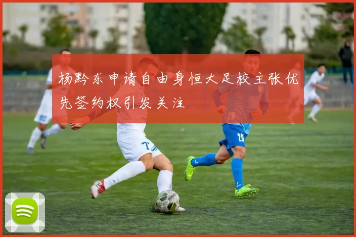 杨黔东申请自由身恒大足校主张优先签约权引发关注