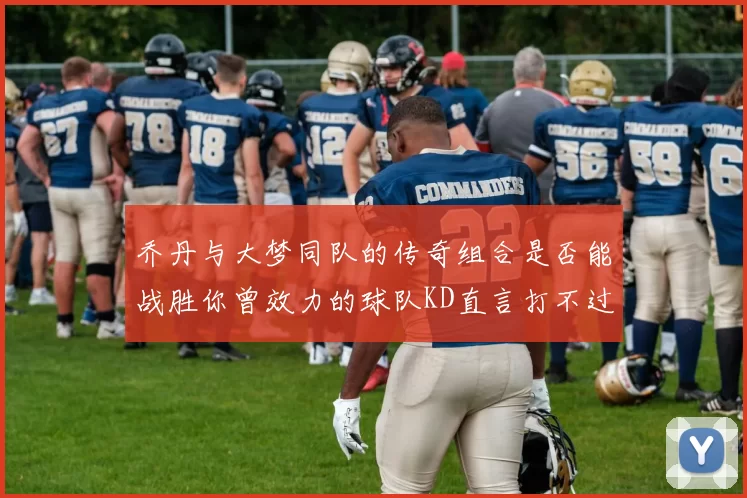 乔丹与大梦同队的传奇组合是否能战胜你曾效力的球队KD直言打不过实在太疯狂