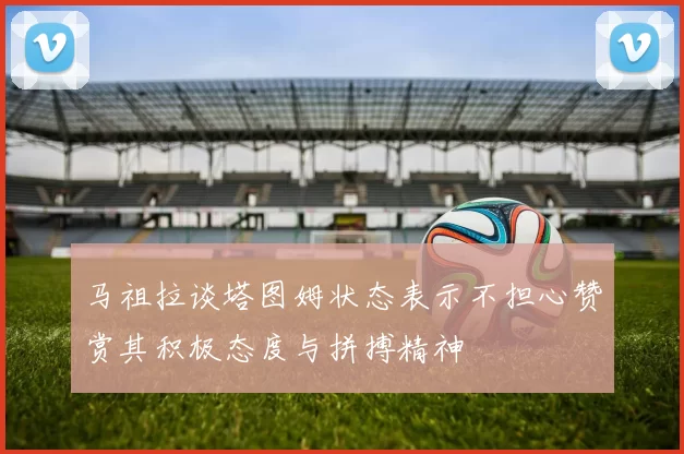 马祖拉谈塔图姆状态表示不担心赞赏其积极态度与拼搏精神