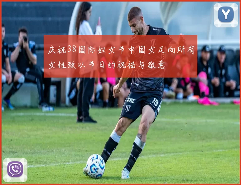 庆祝38国际妇女节中国女足向所有女性致以节日的祝福与敬意