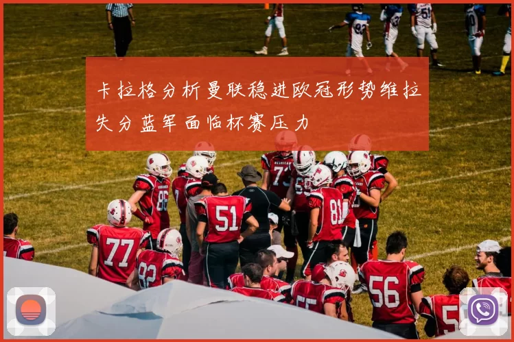 卡拉格分析曼联稳进欧冠形势维拉失分蓝军面临杯赛压力