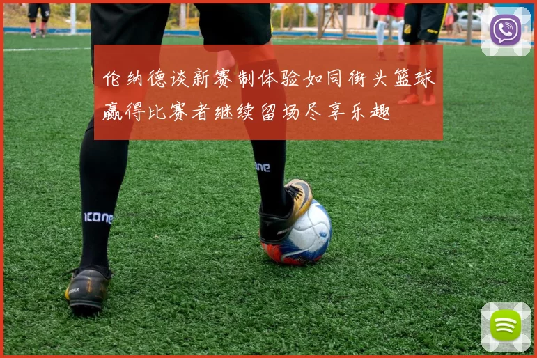 伦纳德谈新赛制体验如同街头篮球赢得比赛者继续留场尽享乐趣