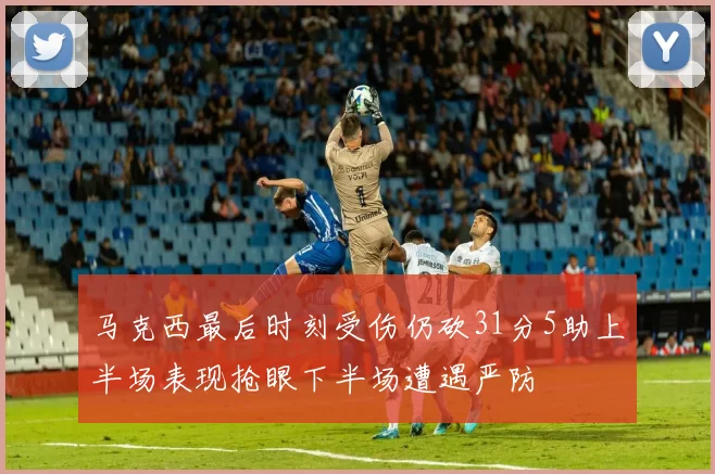 马克西最后时刻受伤仍砍31分5助上半场表现抢眼下半场遭遇严防